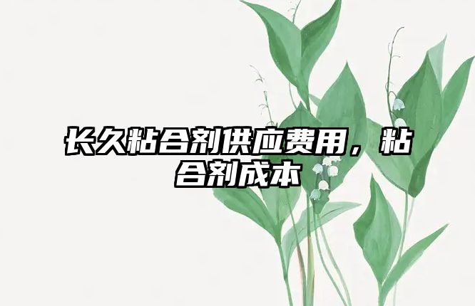 長(cháng)久粘合劑供應費用，粘合劑成本