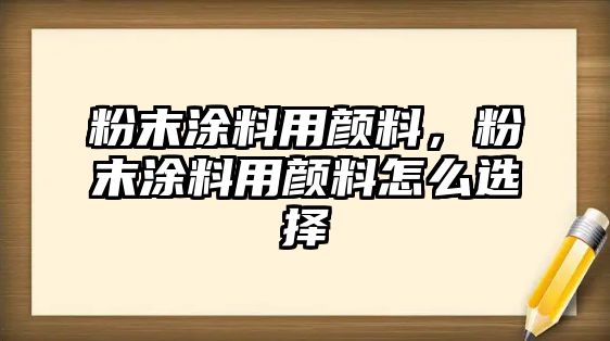 粉末涂料用顏料，粉末涂料用顏料怎么選擇