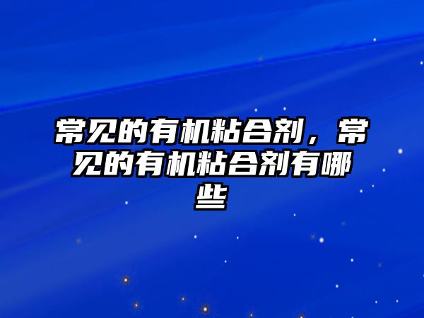 常見(jiàn)的有機粘合劑，常見(jiàn)的有機粘合劑有哪些