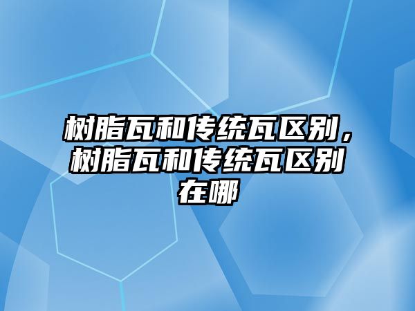 樹(shù)脂瓦和傳統瓦區別，樹(shù)脂瓦和傳統瓦區別在哪