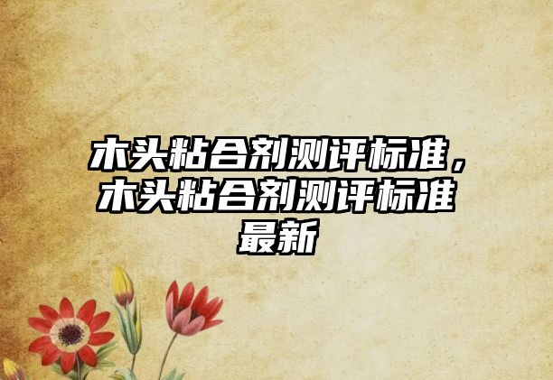 木頭粘合劑測評標準，木頭粘合劑測評標準最新