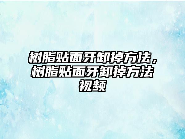 樹(shù)脂貼面牙卸掉方法，樹(shù)脂貼面牙卸掉方法視頻