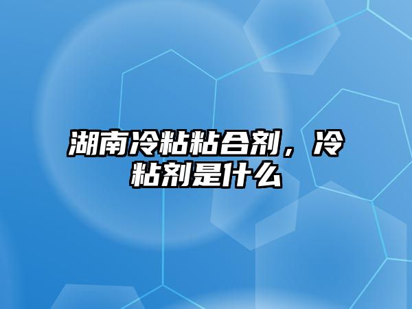 湖南冷粘粘合劑，冷粘劑是什么