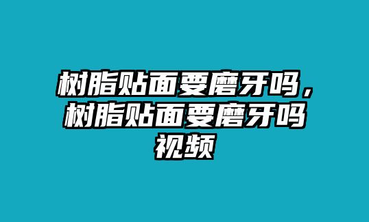 樹(shù)脂貼面要磨牙嗎，樹(shù)脂貼面要磨牙嗎視頻