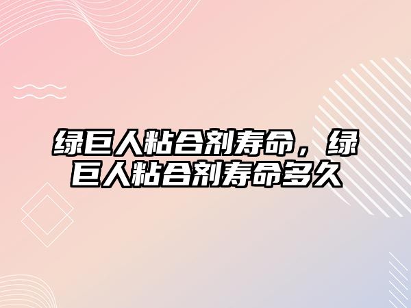 綠巨人粘合劑壽命，綠巨人粘合劑壽命多久