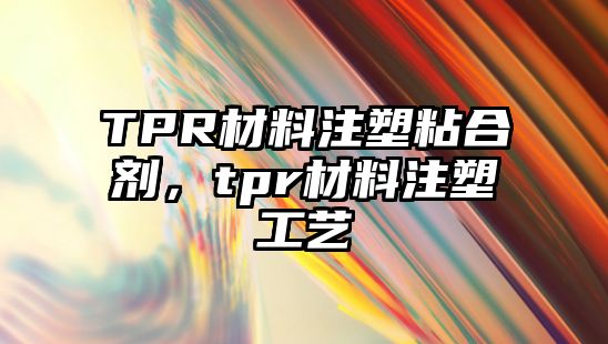 TPR材料注塑粘合劑，tpr材料注塑工藝