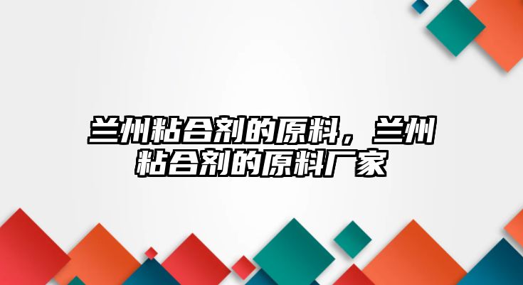 蘭州粘合劑的原料，蘭州粘合劑的原料廠(chǎng)家