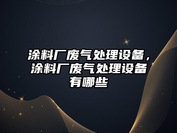 涂料廠(chǎng)廢氣處理設備，涂料廠(chǎng)廢氣處理設備有哪些