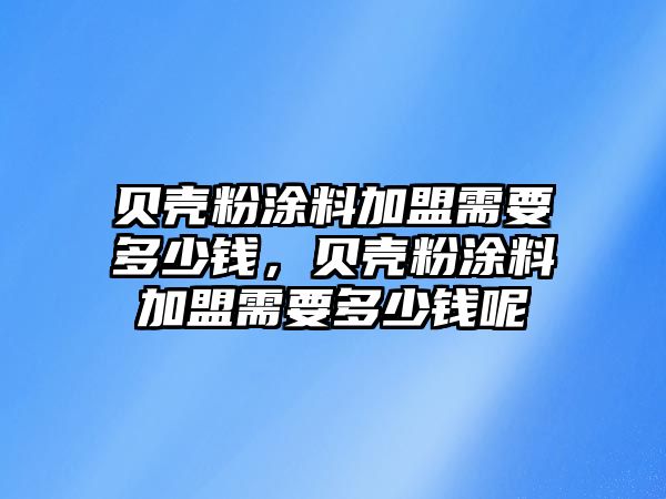 貝殼粉涂料加盟需要多少錢(qián)，貝殼粉涂料加盟需要多少錢(qián)呢