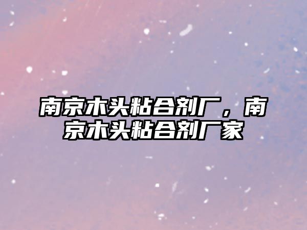 南京木頭粘合劑廠(chǎng)，南京木頭粘合劑廠(chǎng)家