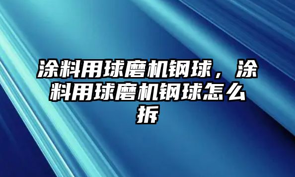 涂料用球磨機鋼球，涂料用球磨機鋼球怎么拆