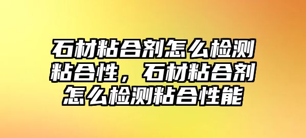 石材粘合劑怎么檢測粘合性，石材粘合劑怎么檢測粘合性能