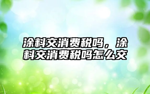 涂料交消費稅嗎，涂料交消費稅嗎怎么交