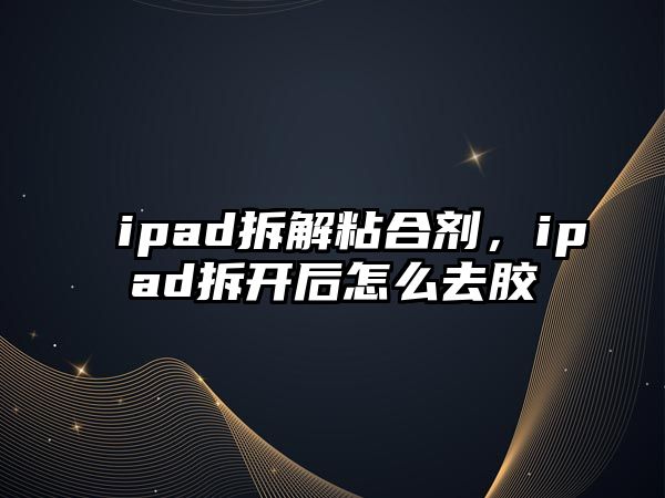 ipad拆解粘合劑，ipad拆開(kāi)后怎么去膠