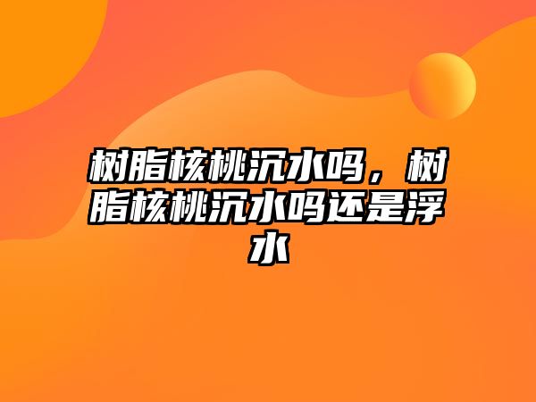 樹(shù)脂核桃沉水嗎，樹(shù)脂核桃沉水嗎還是浮水