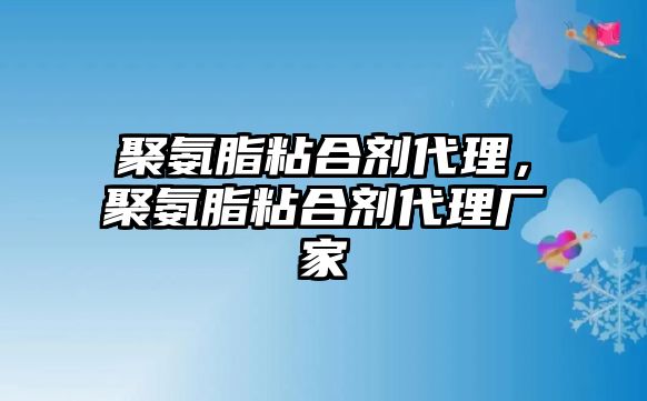 聚氨脂粘合劑代理，聚氨脂粘合劑代理廠(chǎng)家