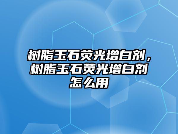 樹脂玉石熒光增白劑，樹脂玉石熒光增白劑怎么用