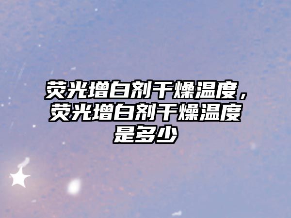 熒光增白劑干燥溫度，熒光增白劑干燥溫度是多少