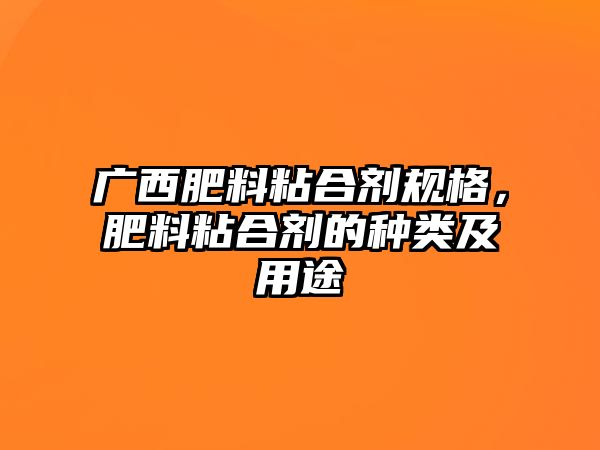 廣西肥料粘合劑規格，肥料粘合劑的種類(lèi)及用途