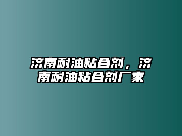 濟南耐油粘合劑，濟南耐油粘合劑廠(chǎng)家