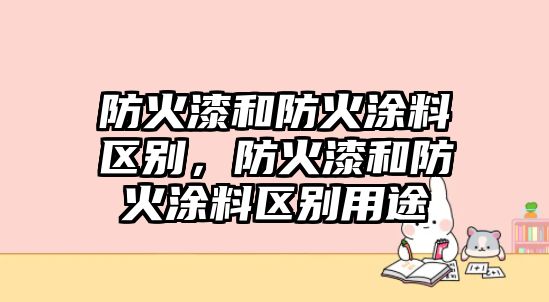 防火漆和防火涂料區別，防火漆和防火涂料區別用途