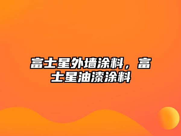 富士星外墻涂料，富士星油漆涂料