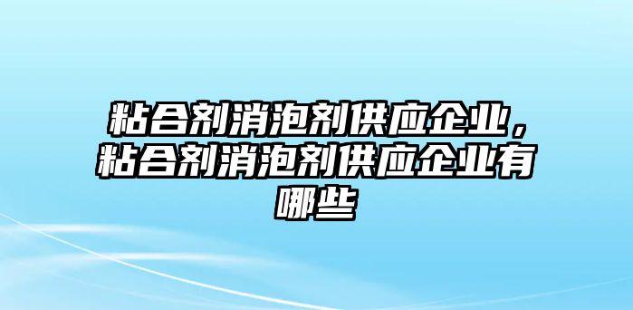 粘合劑消泡劑供應企業(yè)，粘合劑消泡劑供應企業(yè)有哪些