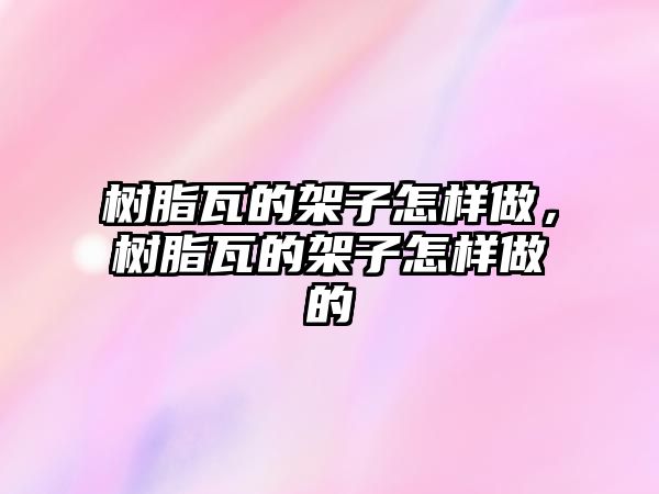 樹(shù)脂瓦的架子怎樣做，樹(shù)脂瓦的架子怎樣做的