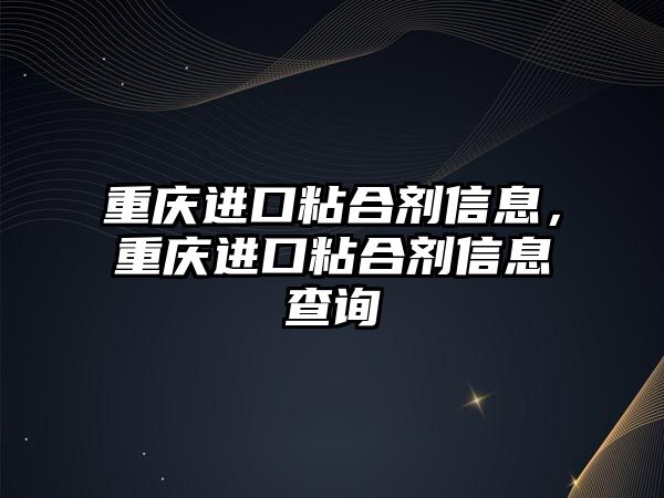 重慶進(jìn)口粘合劑信息，重慶進(jìn)口粘合劑信息查詢(xún)