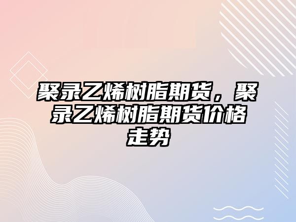 聚錄乙烯樹(shù)脂期貨，聚錄乙烯樹(shù)脂期貨價(jià)格走勢