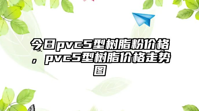 今日pvc5型樹(shù)脂粉價(jià)格，pvc5型樹(shù)脂價(jià)格走勢圖