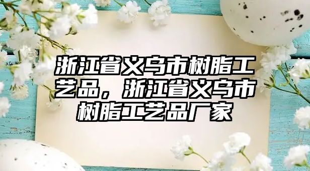 浙江省義烏市樹(shù)脂工藝品，浙江省義烏市樹(shù)脂工藝品廠(chǎng)家