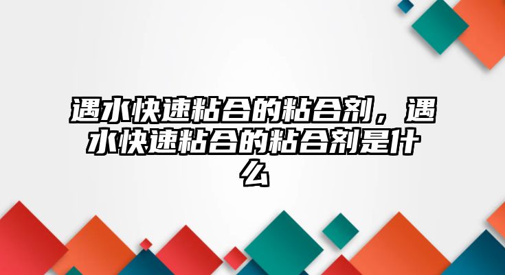 遇水快速粘合的粘合劑，遇水快速粘合的粘合劑是什么