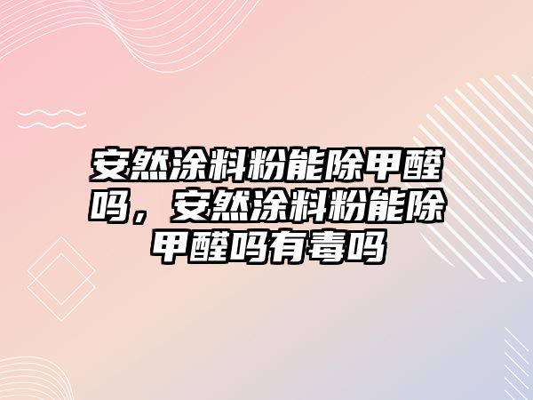 安然涂料粉能除甲醛嗎，安然涂料粉能除甲醛嗎有毒嗎