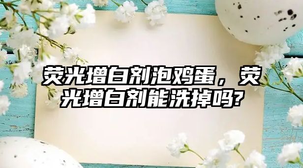 熒光增白劑泡雞蛋，熒光增白劑能洗掉嗎?