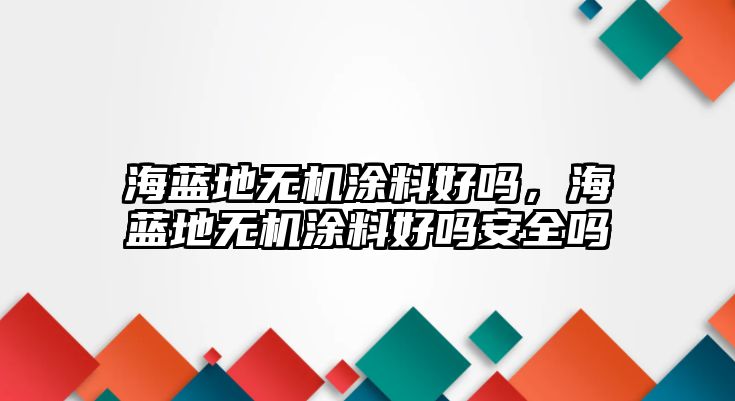 海藍地無(wú)機涂料好嗎，海藍地無(wú)機涂料好嗎安全嗎