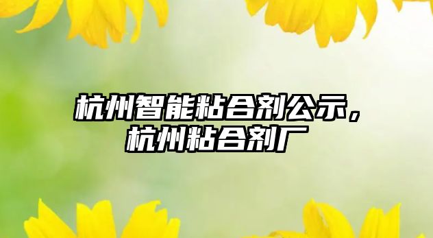 杭州智能粘合劑公示，杭州粘合劑廠(chǎng)