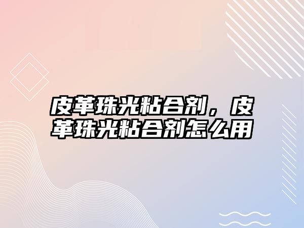 皮革珠光粘合劑，皮革珠光粘合劑怎么用