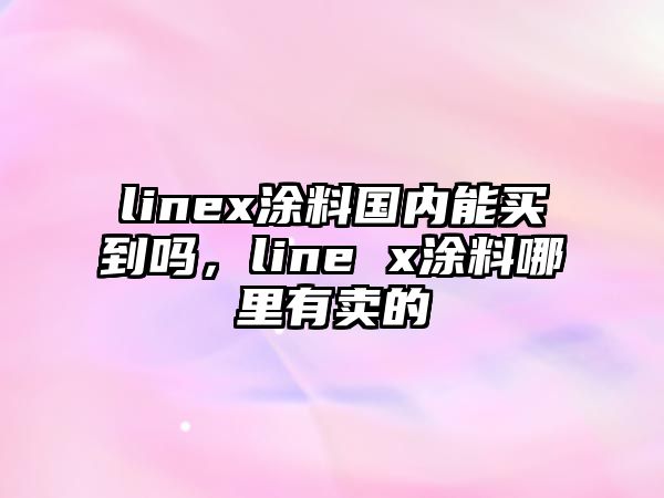 linex涂料國內能買(mǎi)到嗎，line x涂料哪里有賣(mài)的