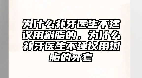 為什么補牙醫生不建議用樹(shù)脂的，為什么補牙醫生不建議用樹(shù)脂的牙套