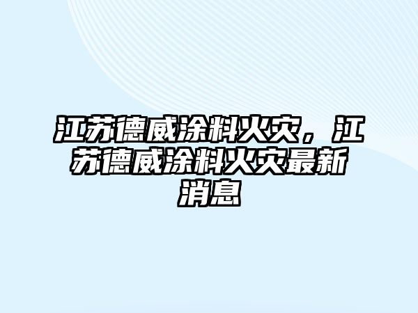 江蘇德威涂料火災，江蘇德威涂料火災最新消息