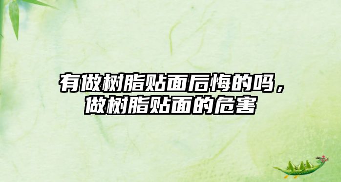 有做樹(shù)脂貼面后悔的嗎，做樹(shù)脂貼面的危害