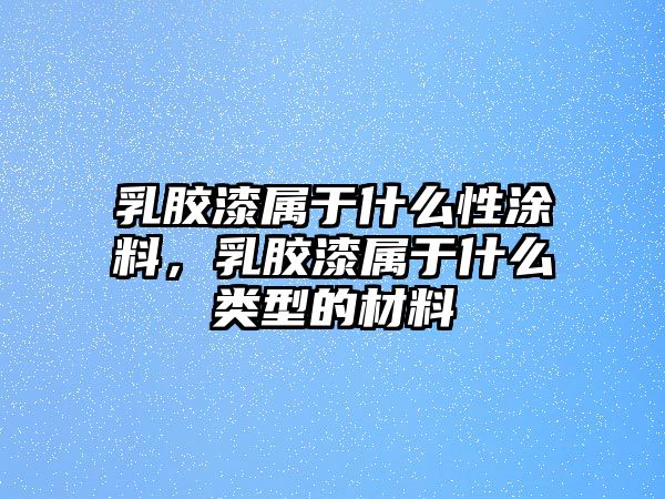 乳膠漆屬于什么性涂料，乳膠漆屬于什么類(lèi)型的材料