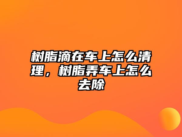 樹(shù)脂滴在車(chē)上怎么清理，樹(shù)脂弄車(chē)上怎么去除