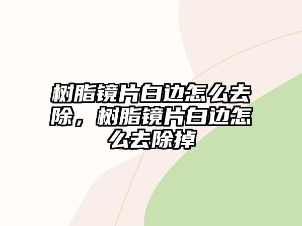 樹(shù)脂鏡片白邊怎么去除，樹(shù)脂鏡片白邊怎么去除掉