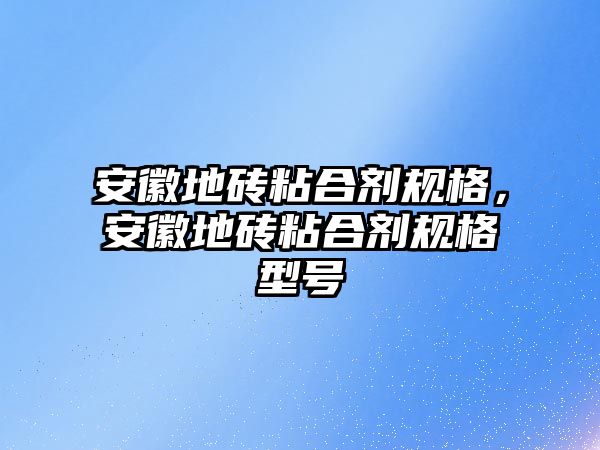 安徽地磚粘合劑規格，安徽地磚粘合劑規格型號