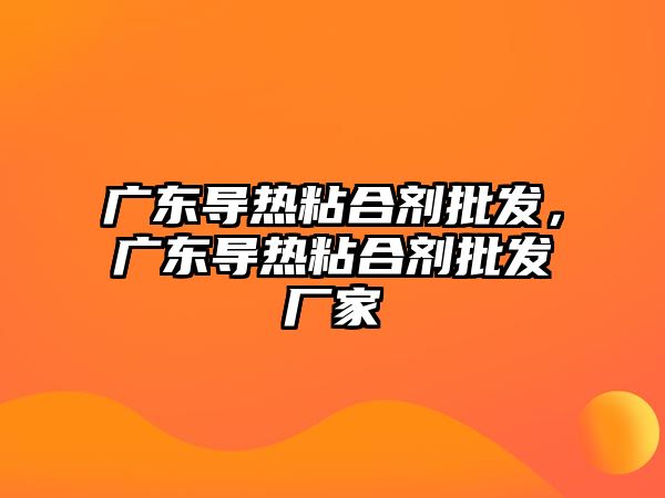 廣東導熱粘合劑批發(fā)，廣東導熱粘合劑批發(fā)廠(chǎng)家