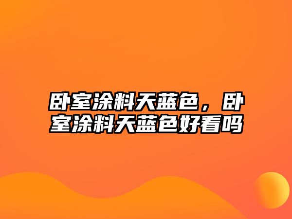 臥室涂料天藍色，臥室涂料天藍色好看嗎