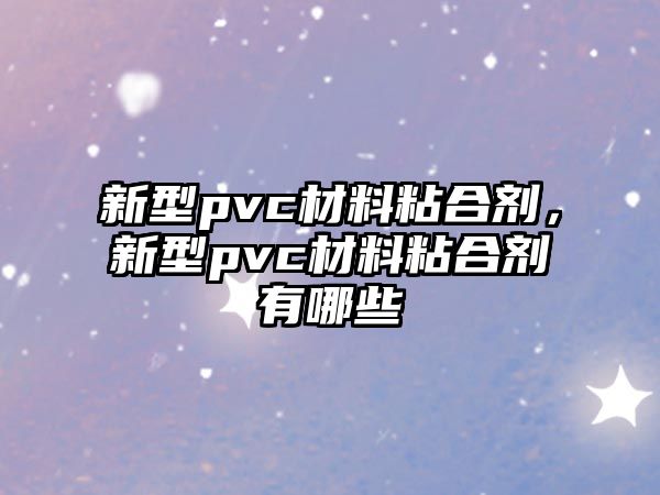 新型pvc材料粘合劑，新型pvc材料粘合劑有哪些