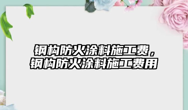 鋼構防火涂料施工費，鋼構防火涂料施工費用